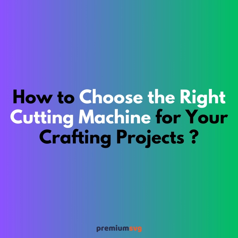 How to Choose the Right Cutting Machine for Your Crafting Projects